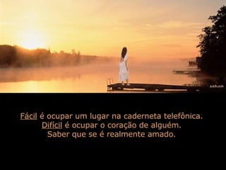 Fácil é ocupar um lugar na caderneta telefônica.
Difícil é ocupar o coração de alguém.
Saber que se é realmente amado.

 