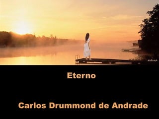 Eterno
Carlos Drummond de Andrade

 
