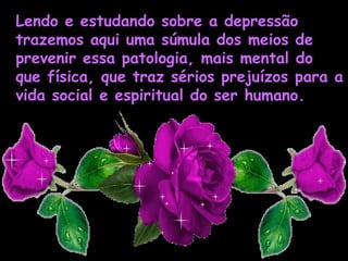 Lendo e estudando sobre a depressão
trazemos aqui uma súmula dos meios de
prevenir essa patologia, mais mental do
que física, que traz sérios prejuízos para a
vida social e espiritual do ser humano. 
VACINA CONTRA A DEPRESSÃO

 