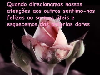 Quando direcionamos nossas
atenções aos outros sentimo-nos
felizes ao sermos úteis e
esquecemos das próprias dores

 