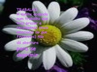 TRABALHO   TRABALHO  
A
A mente ocupada mente ocupada num trabalho
que traz prazer e recompensa
num trabalho que
(mais emocional do que
traz prazer e financeira) não dá abertura
recompensa (mais se deprimir.  
para
emocional do que
financeira) não
dá abertura

para se
deprimir

 