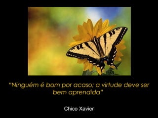 “Ninguém é bom por acaso; a virtude deve ser
bem aprendida”
Chico Xavier

 