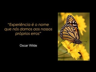 “Experiência é o nome
que nós damos aos nossos
próprios erros”
Oscar Wilde

 