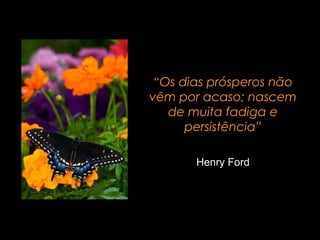 “Os dias prósperos não
vêm por acaso; nascem
de muita fadiga e
persistência”
Henry Ford

 