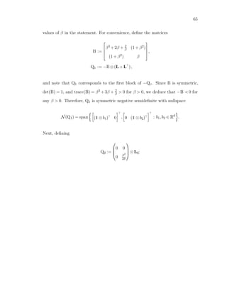 65
values of β in the statement. For convenience, deﬁne the matrices
B :=




β3 +2β + 2
β (1+β2)
(1+β2) β



,
Q1 := −B⊗(L+L ),
and note that Q1 corresponds to the ﬁrst block of −Qβ. Since B is symmetric,
det(B) = 1, and trace(B) = β3 +3β + 2
β > 0 for β > 0, we deduce that −B 0 for
any β > 0. Therefore, Q1 is symmetric negative semideﬁnite with nullspace
N(Q1) = span (1⊗b1) 0 , 0 (1⊗b2) : b1,b2 ∈ Rd
.
Next, deﬁning
Q2 :=




0 0
0 β2
2δ



 ⊗LK
 