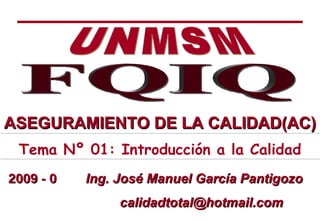 UNMSM FQIQ Ing. José Manuel García Pantigozo [email_address] 2009 - 0 Tema Nº 01: Introducción a la Calidad ASEGURAMIENTO DE LA CALIDAD(AC) 
