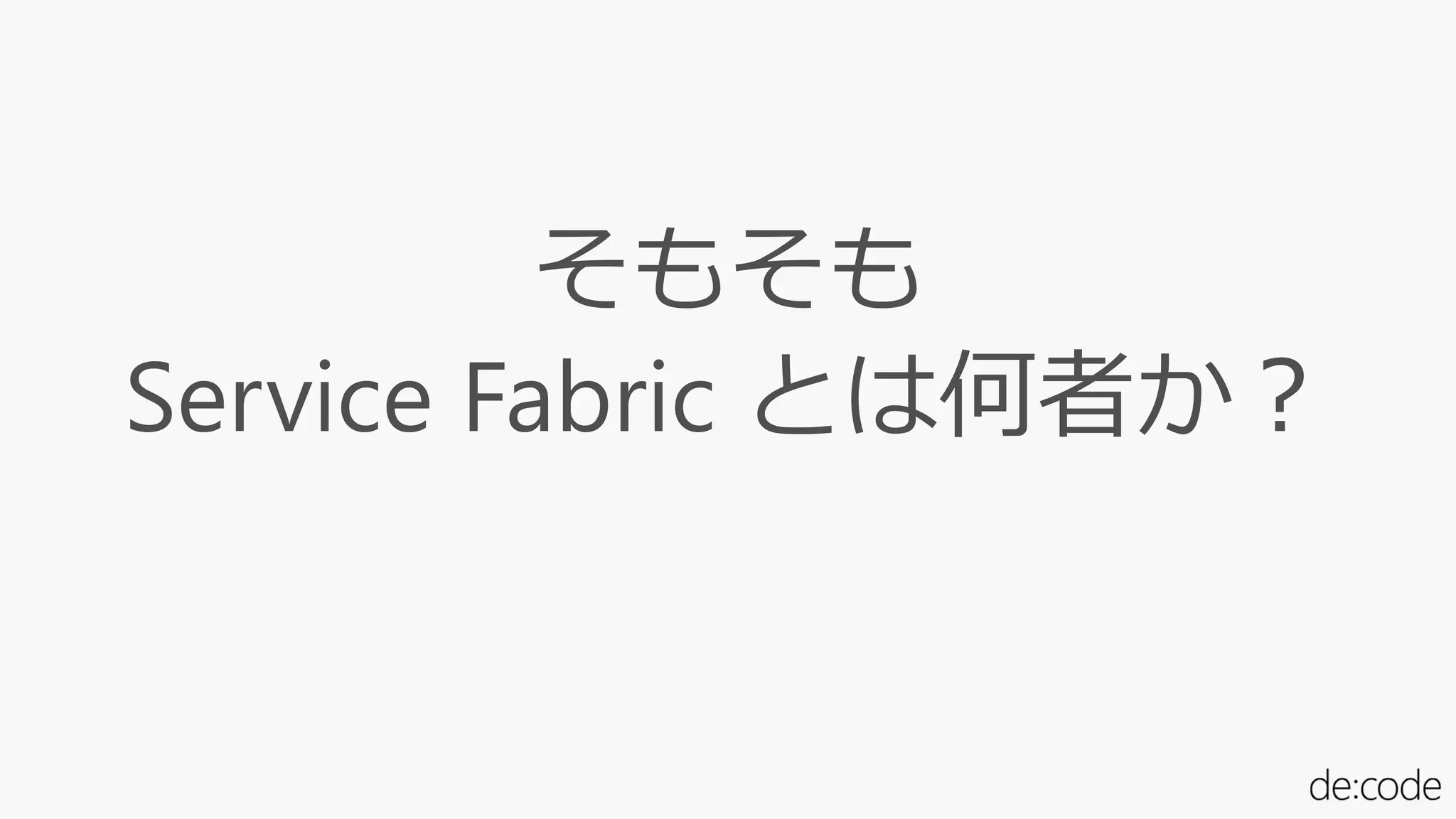 そもそも
Service Fabric とは何者か？
 