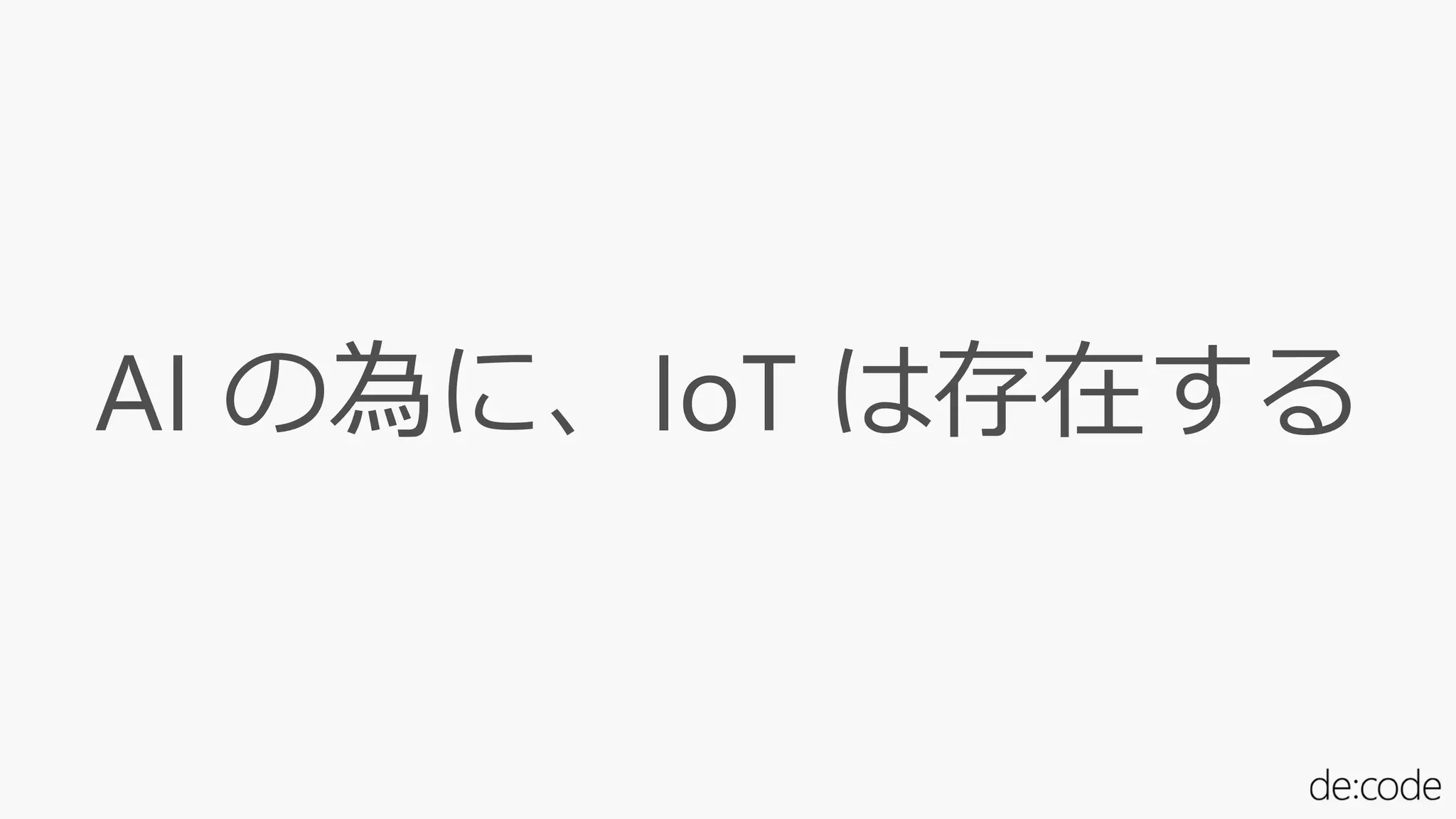 AI の為に、IoT は存在する
 