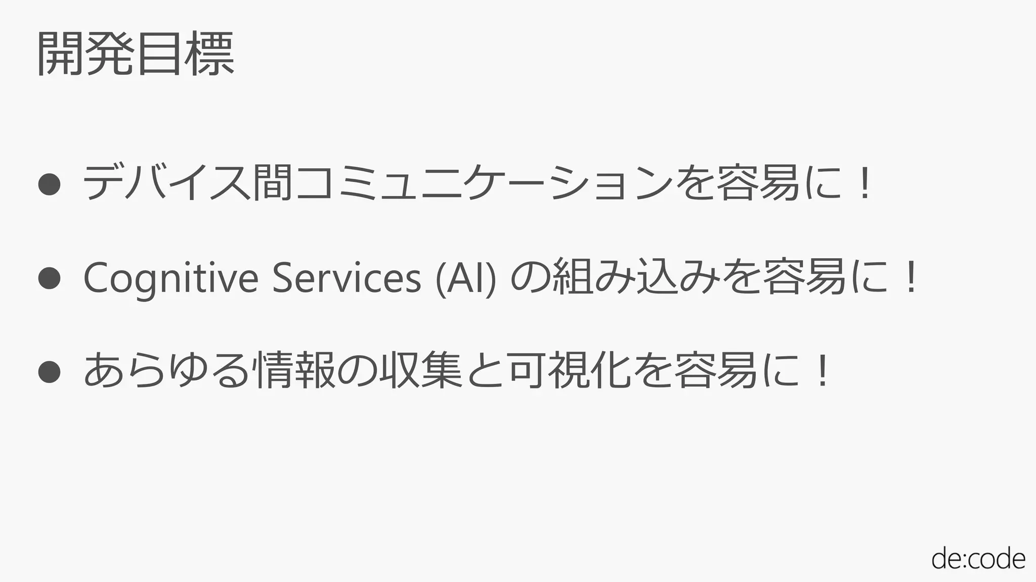 開発目標
 デバイス間コミュニケーションを容易に！
 Cognitive Services (AI) の組み込みを容易に！
 あらゆる情報の収集と可視化を容易に！
 