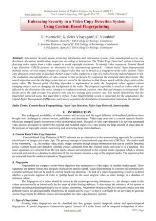 International Journal of Modern Engineering Research (IJMER)
           www.ijmer.com             Vol.2, Issue.4, July-Aug. 2012 pp-1747-1753        ISSN: 2249-6645

               Enhancing Security in a Video Copy Detection System
                      Using Content Based Fingerprinting

                            E. Meenachi¹, G. Selva Vinayagam², C. Vinothini³
                             1. PG Student, Dept of IT, SNS College Technology, Coimbatore
                        2. Assistant Professor, Dept of IT, SNS College of Technology, Coimbatore
                             3. PG Student, Dept of IT, SNS College Technology, Coimbatore


Abstract: Information Security means protecting information and information systems from unauthorized access, use,
disclosure, disruption, modification, inspection, recording or destruction. The "Video Copy Detection" system is based on
detecting video copies from a video sample to avoid copyright violations. To identify video sequences, Content Based
Copy Detection (CBCD) presents an alternative to the watermarking approach. Content based Video fingerprinting
methods extract several unique features of a digital video that can be stored as a fingerprint of the video content. Video
copy detection system aims at deciding whether a query video segment is a copy of a video from the indexed dataset or not.
The evaluation and identification of video content is then performed by comparing the extracted video fingerprints. The
search algorithm searches the fingerprints that are stored in the database to find closest match with the fingerprints of the
query video. The Interest point Matching algorithm is implemented to make the fingerprint robust against content
changing attacks such as changing the background of the video. The proposed algorithm is tested on videos which are
affected by the distortions like noise, changes in brightness/contrast, rotation, time shift and changes in background. The
results gives the high average true positive rate and low average false positive rate. The results demonstrate that the
fingerprint extracted using this algorithm is robust. Video fingerprinting system is important for the applications like
Digital Rights Management (DRM) area, particularly regarding the distribution of unauthorized content on the internet.

Index Terms: Content-Based Fingerprinting, Video Copy Detection, Video Copy Retrieval, Interest points

                                                 I. INTRODUCTION
        The widespread availability of video content and services and the rapid diffusion of broadband platforms have
brought new challenges to content owners, publishers and distributors. Video copy detection is a recent research domain
which has emerged largely in response to this technological trend. The goal of video copy detection is to develop automated
video analysis procedure to identify the original and modified copies of a video among the large amount of video data for
the purposes of copyright control, monitoring and structuring large video databases.

A. Content Based Video Copy Detection
           Content-Based Copy Detection (CBCD) schemes are an alternative to the watermarking approach for persistent
identification of images and video clips. The primary concept of content-based copy detection (CBCD) is “the media itself
is the watermark,” i.e., the media (video, audio, image) contains enough unique information that can be used for detecting
copies. Content-based copy detection schemes extract signatures from the original media and store it in a database. The
same signatures are extracted from the test media stream and compared to the original media signature which is already
extracted and stored in a database to determine if the test stream contains a copy of the original media. The signatures that
are extracted from the media are termed as „fingerprints‟.

B. Fingerprint
          Fingerprints are compact content-based signature that summarizes a video signal or another media signal. These
signatures are feature vectors that uniquely characterize specific signal. Video fingerprinting is a proven and commercially
available technique that can be used for content based copy detection. The task of a video-fingerprinting system is to detect
whether a particular segment of video is (partly) based on the same original video as video footage in a database of
reference videos.
          The fingerprint of a video should be robust to the content-preserving distortions i.e., the changes made to the
videos unintentionally or intentionally by the users of video sharing websites. It determines the tolerance of the system to
different encoding processing that give rise to several distortions. Fingerprint should also be discriminant to make sure that
different videos has distinguishable fingerprints. It should also be secure so that it is difficult for an adversary to generate
similar fingerprints for different videos and manipulate the video copy detection systems.

C. Type of Fingerprints
         Existing video fingerprints can be classified into four groups: spatial, temporal, colour and spatio-temporal
fingerprints. A spatial fingerprint characterizes spatial features of a video frame and is computed independent of other
                                                 www.ijmer.com                                               1747 | Page
 