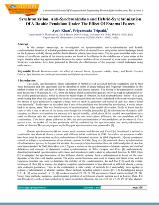 I nternational Journal Of Computational Engineering Research (ijceronline.com) Vol. 3 Issue. 1


 Synchronization, Anti-Synchronization and Hybrid-Synchronization
    Of A Double Pendulum Under The Effect Of External Forces
                                  Ayub Khan1, Priyamvada Tripathi,2
        1.
             Depart ment Of Mathematics, Zakir Husain Delhi Co llege, Un iversity Of Delhi, Delh i–110002, India
                         2.
                            Depart ment Of Mathematics, University Of Delh i, Delhi–110007, India;

Abstract
          In the present manuscript, an investigation on synchronization, anti -synchronization and hybrid-
synchronization behavior of a double pendulum under the effect of external fo rces using active control technique based
on the Lyapunov stability theory and the Routh-Hurwit z criteria, have been made. The designed controller with a new
choice of co-efficient matrix of the error-dynamics are found to be effective in the stabilizat ion of error states at the
origin, thereby achieving synchronization between the states variables of two dynamical systems under consideration.
Nu merical simu lations have been presented to illustrate the effectiveness of the proposed control techniques using
mathematica.

Keywords: Double Pendulum under the effect of external forces, Lyapunov stability theory and Routh - Hurwitz
Criteria, Synchronizat ion, Anti-synchronization and Hybrid- synchronization.

1 Introduction
         Classically, synchronization means adjustment of rhythm of self-sustained periodic oscillations due to their
weak interaction and this adjustment can be described in terms of phase -locking and frequency entrainment. In the
modern context we call such type of objects as rotators and chaotic systems. The history of synchronization actually
goes back to the 17th century. In 1673, when the famous Dutch scientist Huygens [1] observed weak synchronization of
two double pendulum clocks, which is about two model shape of vibration. He had invented shortly before: “It is quite
worth noting that when we suspended two clocks so constructed from two hooks imbedded in the same wooden beam,
the motion of each pendulum in opposite swings were so much in agreement and sound of each was always heard
simu ltaneously”. Furthermore he described that if one of the pendulum was disturbed by interference, it would return
back to its normal state. This was first discovery of synchronization. After careful observation, finally he found that the
cause of this is due to motion of the beam, even though this is hardly perceptible [2].Synchronization of periodic self-
sustained oscillators are based on the existence of a special variable, called phase. If the coupled two pendulums have
small oscillations with the same initial conditions or the zero initial phase difference, the two pendulums will be
synchronized. If the in itial phase difference is 180◦, the anti-synchronization of two pendulums can be observed. For a
general case, the motion of the two pendulums will be combined by the synchronization and anti-synchronization
modes of vibration.The recent progress on the Huygens synchronization was presented in [3].

          Chaotic synchronization did not attract much attention until Pecora and Carroll [4] introduced a method to
synchronize two identical chaotic systems with different init ial conditions in 1990. Fro m then on, enormous studies
have been done by researchers on the synchronization of dynamical systems. In 1994, Kap itaniak [5] used continuous
control to achieve a synchronization of two chaotic systems. In 1996, Peng et al.[6] presented chaotic synchronization
of n-dimensional system. In the past few decades, the concept of synchronization fro m the traditional point of view has
also been extended. In 2002, Boccaletti et al. [7] gave a review on the synchronization of chaotic systems and clarified
definit ions and concepts of dynamical system synchronization. In 2004, Co mpos and Urias [8] mathematically
described multimodel synchronization with chaos, and introduced a multi -valued synchronized function. In 2005, Chen
[9] investigated the synchronization of two different chaotic systems. Such synchronization is based on the error
dynamics of the slave and master systems. The active control functions were used to remove non -linear terms, and the
Lyapunov function was used to determine the stability of the synchronization. Lu and Cao [10] used the similar
technique of Chen [9] to discuss the adaptive complete synchronization of two identical or different chaotic systems
with unknown parameters. Thus in the continuation, a wide variety of methods have successfully been applied to
achieve synchronization of chaotic systems. These methods including adaptive control [11, 12], backstepping design
[13, 14, 15], active control [16, 17, 18] nonlinear control [19, 20, 21, 22] and observer based control method [23, 24].
Using these methods, numerous synchronization problem of well-known chaotic systems such as Lorenz, Chen, L¨u
and R¨ossler system have been worked on by many researchers. Recently, Ge et al. [25, 26, 27, 28, 29, 30] also studied


||Issn 2250-3005(online)||                                      ||January || 2013                               Page 166
 