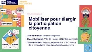 ATELIER COM AC 3
Mobiliser pour élargir
la participation
citoyenne
Damien Pfister, Ville de Villeparisis
Chloé Guillemot, ...