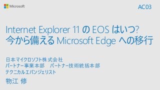 Internet Explorer 11 の EOS はいつ?
今から備える Microsoft Edge への移行
物江 修
日本マイクロソフト株式会社
パートナー事業本部 パートナー技術統括本部
テクニカルエバンジェリスト
AC03
 