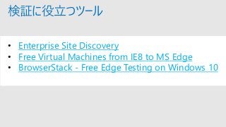検証に役立つツール
• Enterprise Site Discovery
• Free Virtual Machines from IE8 to MS Edge
• BrowserStack - Free Edge Testing on Windows 10
 