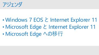 • Windows 7 EOS と Internet Explorer 11
• Microsoft Edge と Internet Explorer 11
• Microsoft Edge への移行
アジェンダ
 