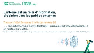 Travaux d’Idéal Bernadas à la fin des années 90
« …en s’adressant aux agents territoriaux, un maire s’adresse efficacement, à
un habitant sur quatre… »
Conférence d’André Harterau in les Actes des premières rencontres nationales de la communication interne, septembre 1998. CNFPT/Cap’Com
L’interne est un relai d’information,
d’opinion vers les publics externes
 