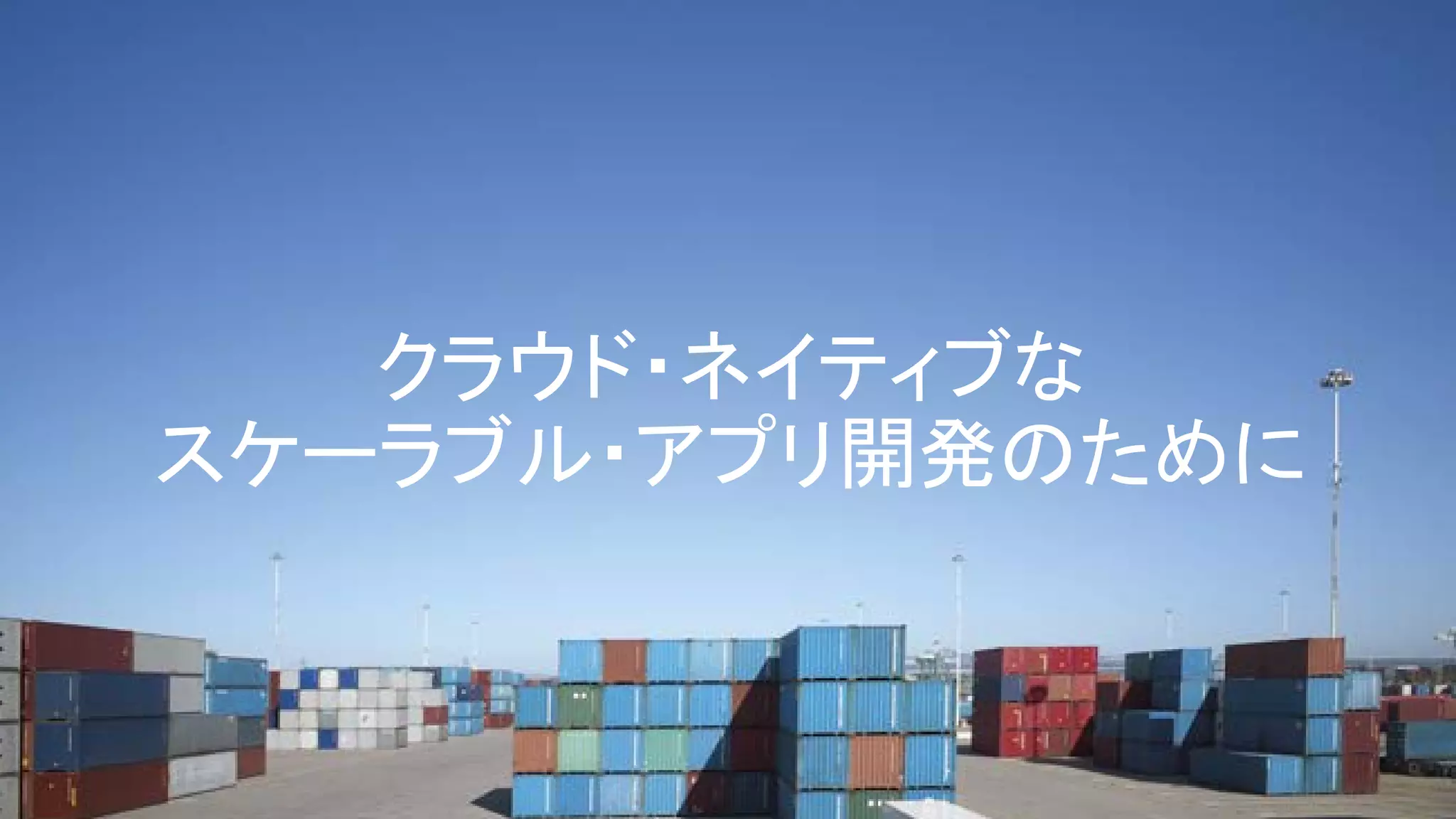 クラウド・ネイティブな
スケーラブル・アプリ開発のために
 