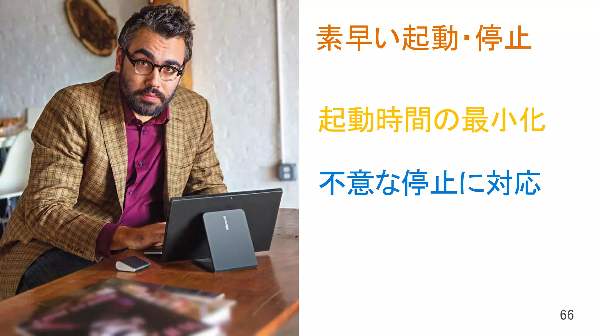 起動時間の最小化
不意な停止に対応
素早い起動・停止
 