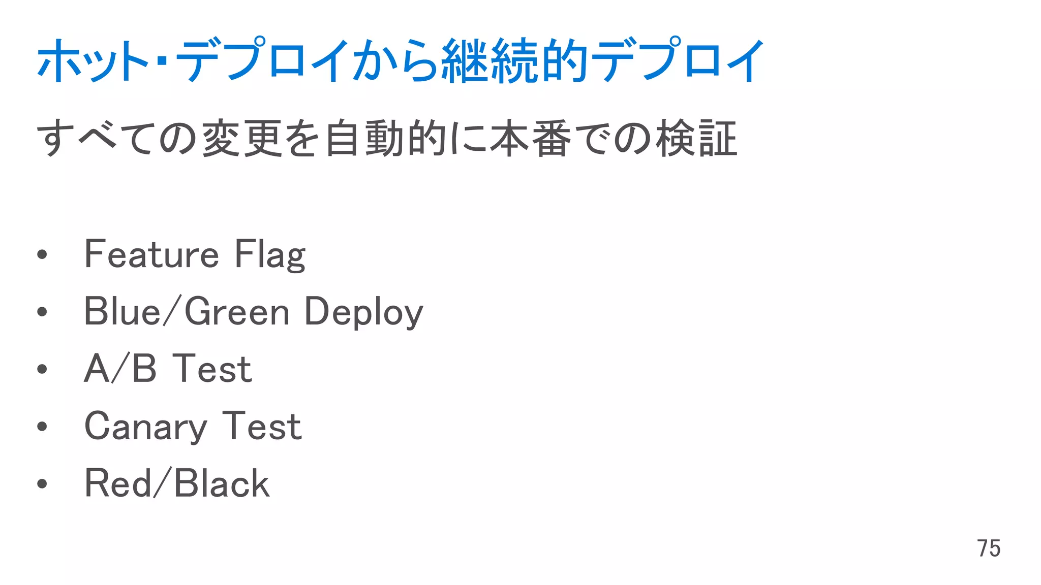 ホット・デプロイから継続的デプロイ
すべての変更を自動的に本番での検証
• Feature Flag
• Blue/Green Deploy
• A/B Test
• Canary Test
• Red/Black
 