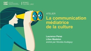 ATELIER
La communication
médiatrice
de la culture
Laurence Perez
Lilian Madelon
animé par Nicolas Audeguy
 