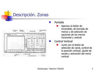 Descripción. Zonas Pantalla Aparece el botón de encendido, de borrado de menús y de selección de opciones de los menús horizontal y vertical Control Vertical Junto con el botón de selección de canal, control de la posición vertical, ajuste de escala y activación del menú vertical 
