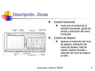 Descripción. Zonas Control Horizontal Junto con el control de la posición horizontal, ajuste de escala y activación del menú horizontal Control de disparo Aparece la selección del nivel de disparo, activación del menú de disparo, leds de estado, disparo forzado y selección de nivel de disparo al 50% 