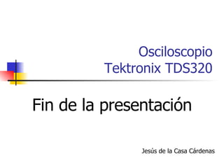 Osciloscopio Tektronix TDS320 Jesús de la Casa Cárdenas Fin de la presentación 