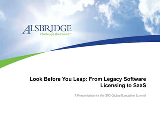 Look Before You Leap: From Legacy Software
Licensing to SaaS
A Presentation for the SIG Global Executive Summit
 