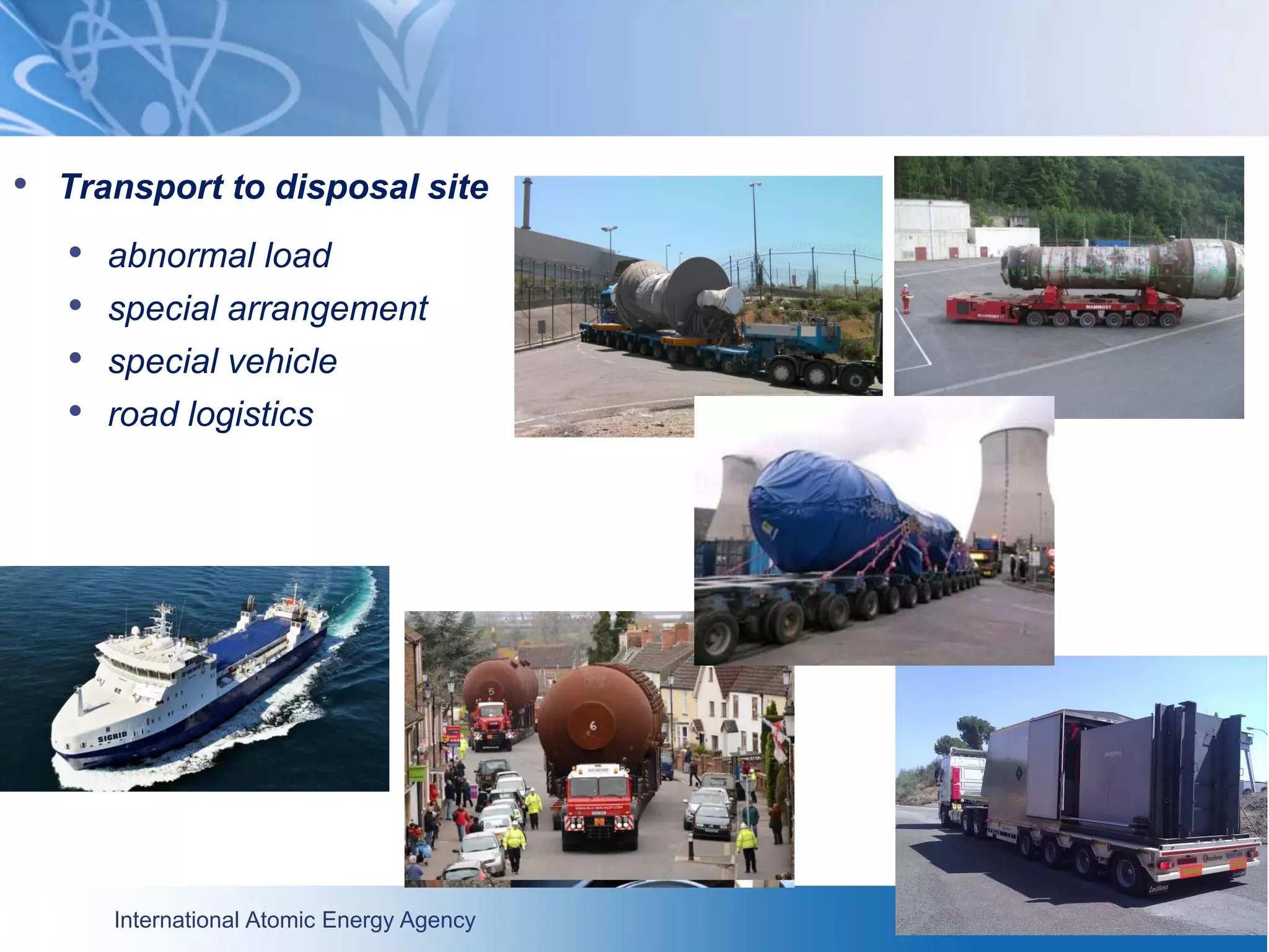 International Atomic Energy Agency
• Transport to disposal site
• abnormal load
• special arrangement
• special vehicle
• road logistics
 