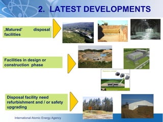 International Atomic Energy Agency
‚Matured’ disposal
facilities
Facilities in design or
construction phase
Disposal facility need
refurbishment and / or safety
upgrading
2. LATEST DEVELOPMENTS
 