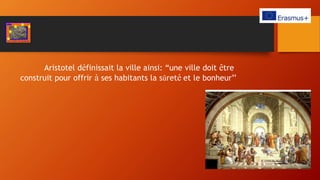 Aristotel définissait la ville ainsi: “une ville doit être
construit pour offrir à ses habitants la sûreté et le bonheur’’
 