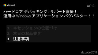 ハードコア デバッギング : サポート直伝！
運用中 Windows アプリケーション バグバスター！！
AC12
1. 本セッションの位置づけ
2. 本日のお品書き
3. 注意事項
 