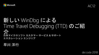 新しい WinDbg による
Time Travel Debugging (TTD) のご紹
介
AC12
 