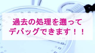 過去の処理を遡って
デバッグできます！！
 