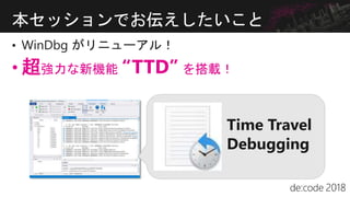 • WinDbg がリニューアル！
• 超強力な新機能 “TTD” を搭載！
本セッションでお伝えしたいこと
 