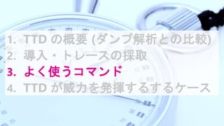 1. TTD の概要 (ダンプ解析との比較)
2. 導入・トレースの採取
3. よく使うコマンド
4. TTD が威力を発揮するするケース
 