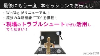• WinDbg がリニューアル！
• 超強力な新機能 “TTD” を搭載！
• 現場のトラブルシュートでぜひ活用し
てください！
最後にもう一度 : 本セッションでお伝えし
たいこと
 