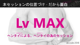 Lv MAX
ヘンタイによる、ヘンタイの為のセッション
本セッションの位置づけ - だから面白
い！！
エキスパー
ト
エキスパー
ト
 