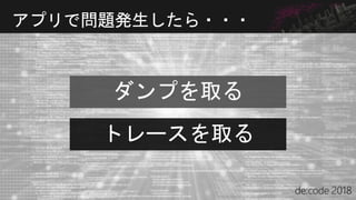 アプリで問題発生したら・・・
ダンプを取る
トレースを取る
 