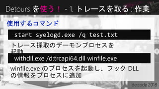 使用するコマンド
Detours を使う！ - 1. トレースを取る : 作業
start syelogd.exe /q test.txt
withdll.exe /d:trcapi64.dll winfile.exe
 