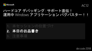 ハードコア デバッギング : サポート直伝！
運用中 Windows アプリケーション バグバスター！！
AC12
1. 本セッションの位置づけ
2. 本日のお品書き
3. 注意事項
 