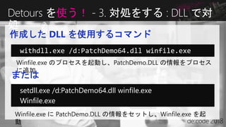 作成した DLL を使用するコマンド
Detours を使う！ - 3. 対処をする : DLL で対
処
withdll.exe /d:PatchDemo64.dll winfile.exe
setdll.exe /d:PatchDemo64.dll winfile.exe
Winfile.exe
または
 