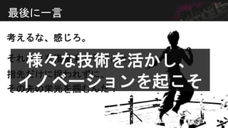 考えるな、感じろ。
最後に一言
それは月を指差すようなこと。
指先だけに捉われずに、
その先の栄光を掴むんだ！
様々な技術を活かし、
イノベーションを起こそ
う！
 