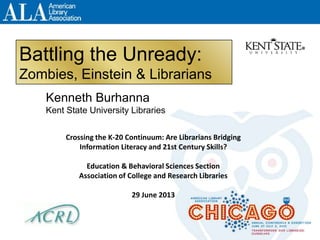 Battling the Unready:
Zombies, Einstein & Librarians
Kenneth Burhanna
Kent State University Libraries
Crossing the K-20 Continuum: Are Librarians Bridging
Information Literacy and 21st Century Skills?
Education & Behavioral Sciences Section
Association of College and Research Libraries
29 June 2013
1
 