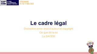 Le cadre légal
Distinction entre droit d’auteur et copyright
Ce que dit la loi
La SACEM
 