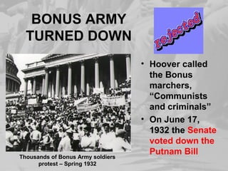 BONUS ARMY
TURNED DOWN
• Hoover called
the Bonus
marchers,
“Communists
and criminals”
• On June 17,
1932 the Senate
voted down the
Putnam Bill
Thousands of Bonus Army soldiers
protest – Spring 1932
 