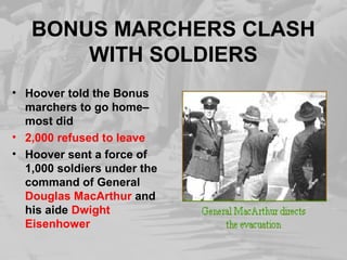 BONUS MARCHERS CLASH
WITH SOLDIERS
• Hoover told the Bonus
marchers to go home–
most did
• 2,000 refused to leave
• Hoover sent a force of
1,000 soldiers under the
command of General
Douglas MacArthur and
his aide Dwight
Eisenhower
 