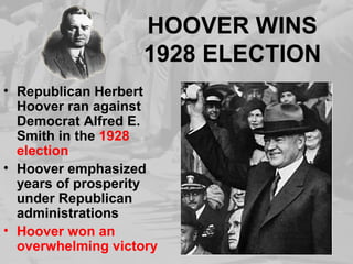 HOOVER WINS
1928 ELECTION
• Republican Herbert
Hoover ran against
Democrat Alfred E.
Smith in the 1928
election
• Hoover emphasized
years of prosperity
under Republican
administrations
• Hoover won an
overwhelming victory
 
