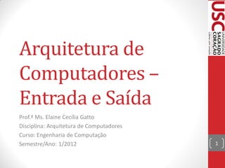 Arquitetura de
Computadores –
Entrada e Saída
Prof.ª Ms. Elaine Cecília Gatto
Disciplina: Arquitetura de Computadores
Curso: Engenharia de Computação
Semestre/Ano: 1/2012                      1
 
