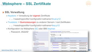Seite 50AdminCamp 2016 – Sept. 19-21
Websphere – SSL Zertifikate
SSL Verwaltung
Keystore := Verwaltung der eigenen Zertifikate
... <wasdmgrprofile>configcells<cellname>trust.p12
Truststore := Querzulassungen zu anderen Servern / root Zertifikaten
... <wasdmgrprofile>configcells<cellname>key.p12
Konfiguration via Websphere ISC oder IBM ikeyman
Password „WebAS“
 